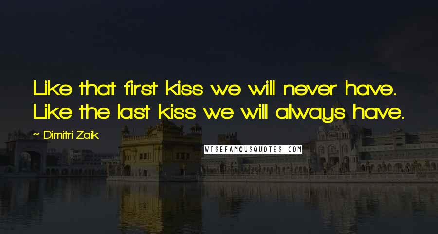 Dimitri Zaik Quotes: Like that first kiss we will never have. Like the last kiss we will always have.