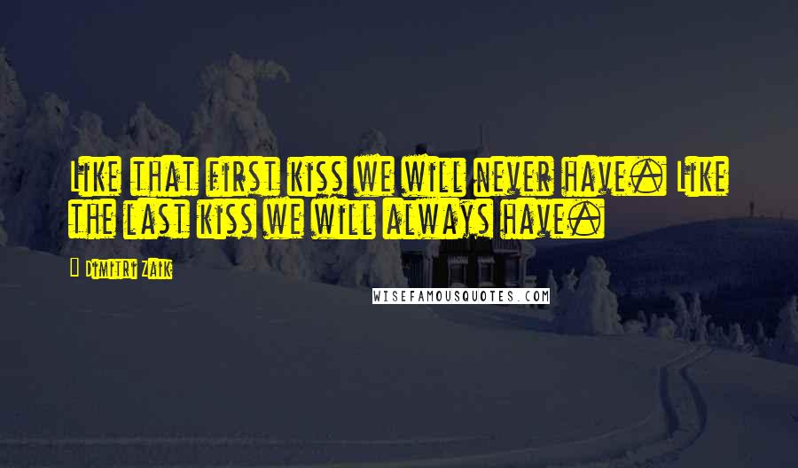 Dimitri Zaik Quotes: Like that first kiss we will never have. Like the last kiss we will always have.