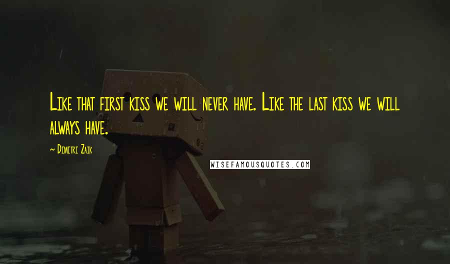 Dimitri Zaik Quotes: Like that first kiss we will never have. Like the last kiss we will always have.