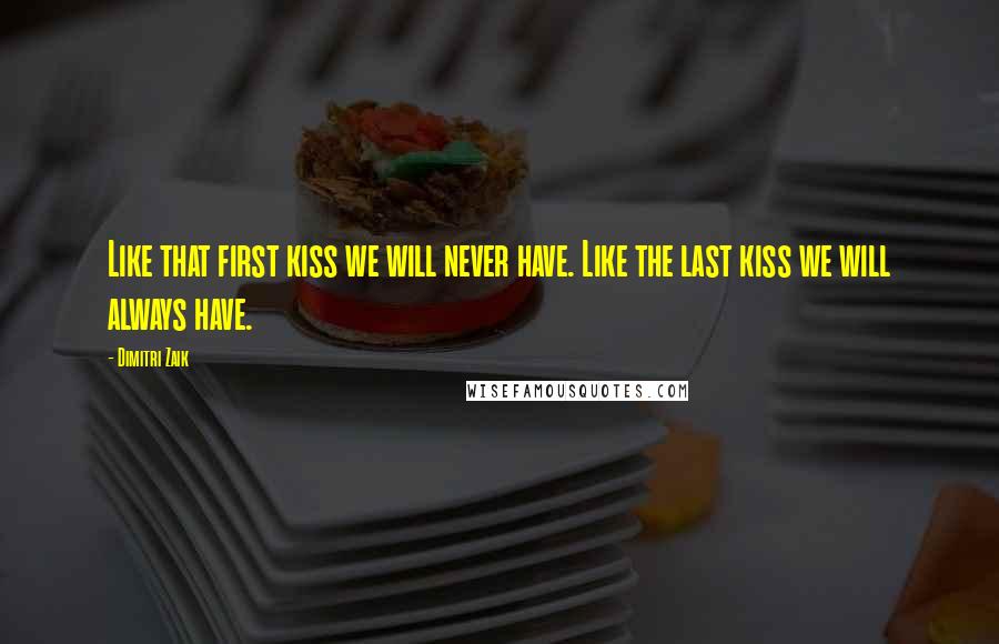 Dimitri Zaik Quotes: Like that first kiss we will never have. Like the last kiss we will always have.