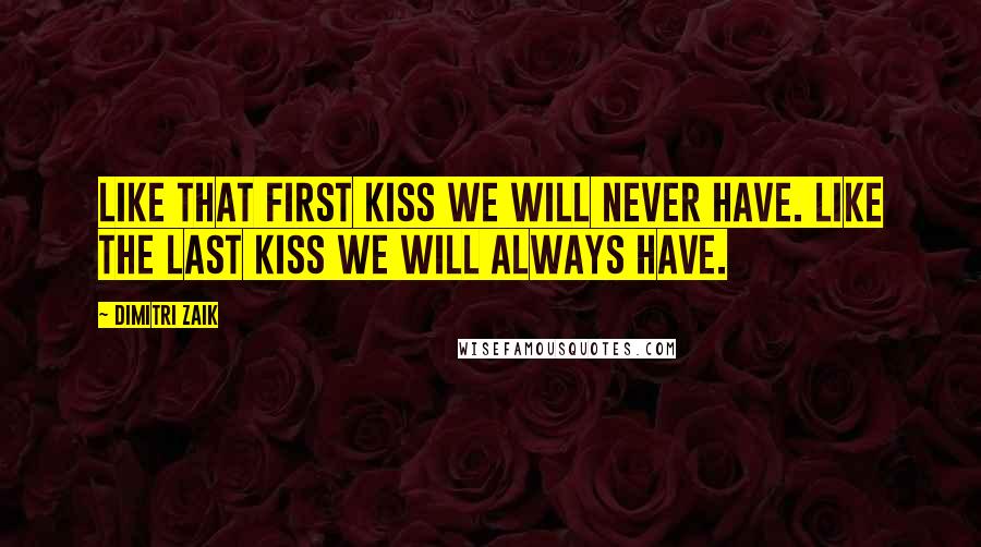 Dimitri Zaik Quotes: Like that first kiss we will never have. Like the last kiss we will always have.