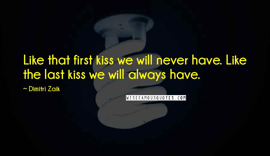 Dimitri Zaik Quotes: Like that first kiss we will never have. Like the last kiss we will always have.