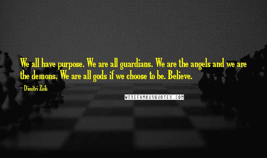 Dimitri Zaik Quotes: We all have purpose. We are all guardians. We are the angels and we are the demons. We are all gods if we choose to be. Believe.