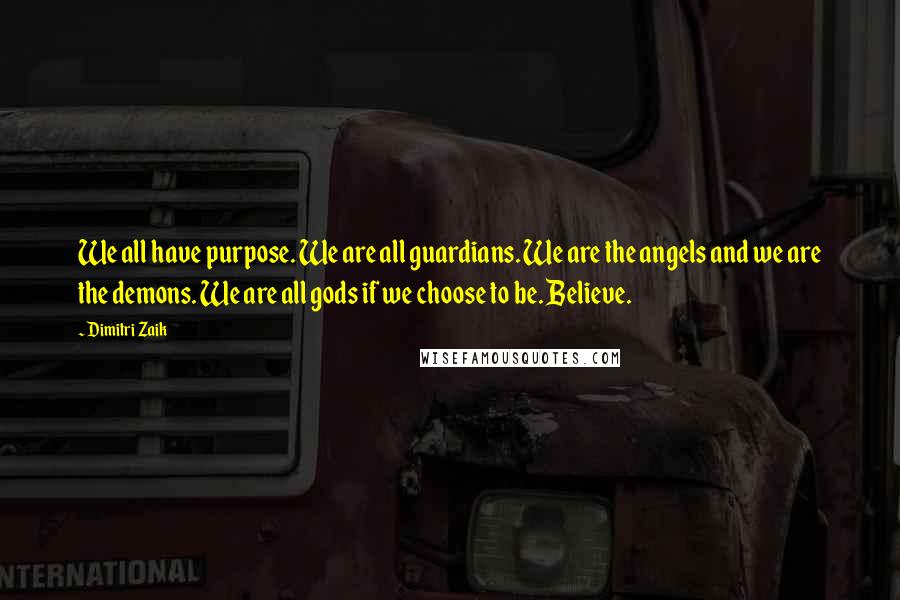 Dimitri Zaik Quotes: We all have purpose. We are all guardians. We are the angels and we are the demons. We are all gods if we choose to be. Believe.