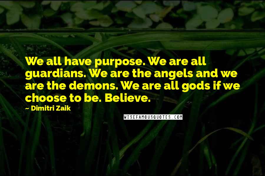 Dimitri Zaik Quotes: We all have purpose. We are all guardians. We are the angels and we are the demons. We are all gods if we choose to be. Believe.