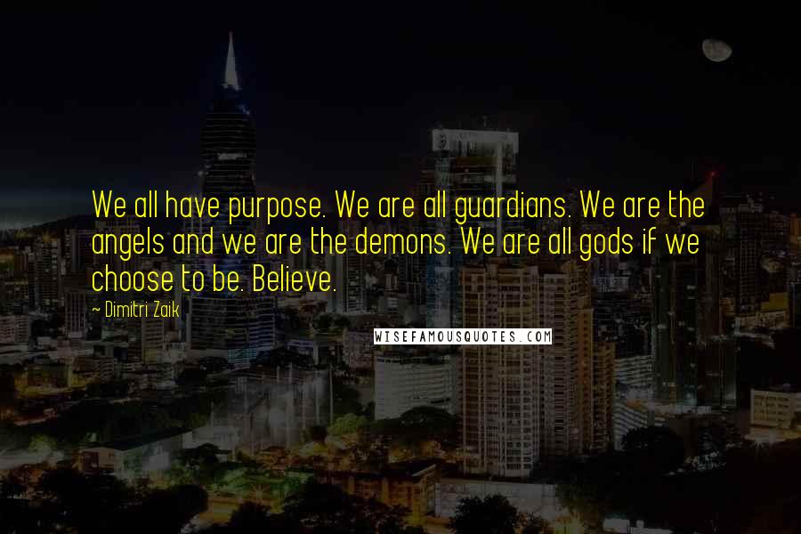 Dimitri Zaik Quotes: We all have purpose. We are all guardians. We are the angels and we are the demons. We are all gods if we choose to be. Believe.