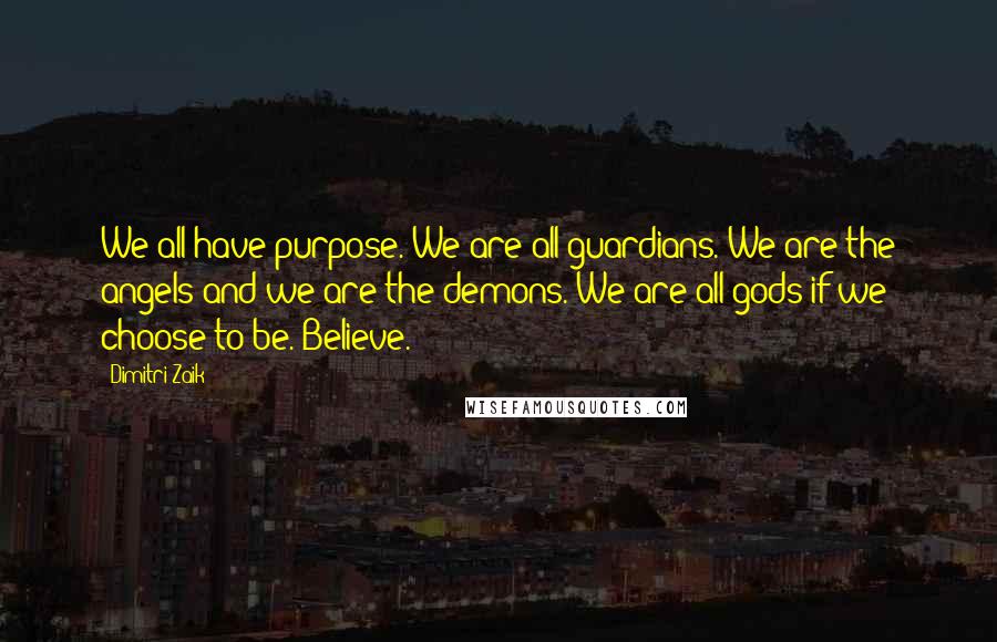 Dimitri Zaik Quotes: We all have purpose. We are all guardians. We are the angels and we are the demons. We are all gods if we choose to be. Believe.