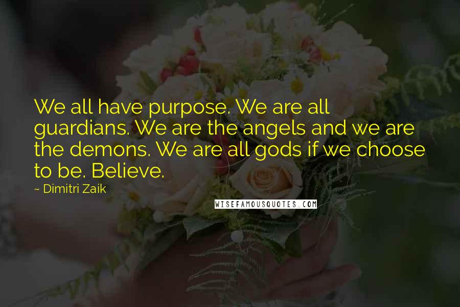 Dimitri Zaik Quotes: We all have purpose. We are all guardians. We are the angels and we are the demons. We are all gods if we choose to be. Believe.