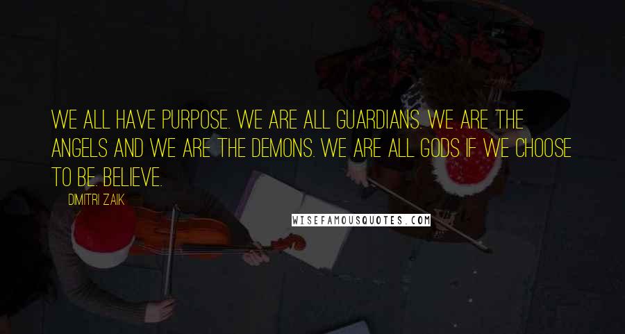 Dimitri Zaik Quotes: We all have purpose. We are all guardians. We are the angels and we are the demons. We are all gods if we choose to be. Believe.
