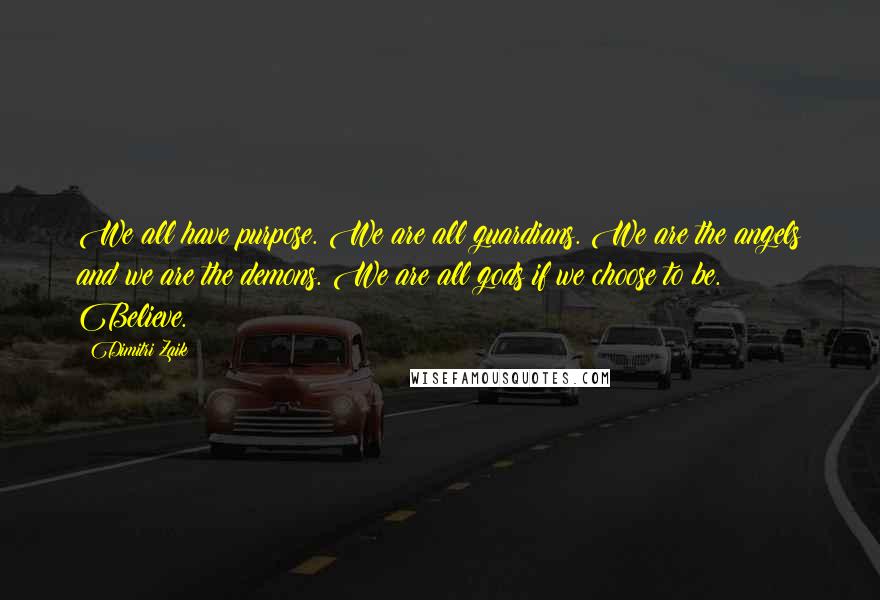 Dimitri Zaik Quotes: We all have purpose. We are all guardians. We are the angels and we are the demons. We are all gods if we choose to be. Believe.