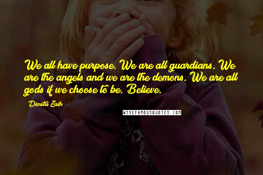 Dimitri Zaik Quotes: We all have purpose. We are all guardians. We are the angels and we are the demons. We are all gods if we choose to be. Believe.