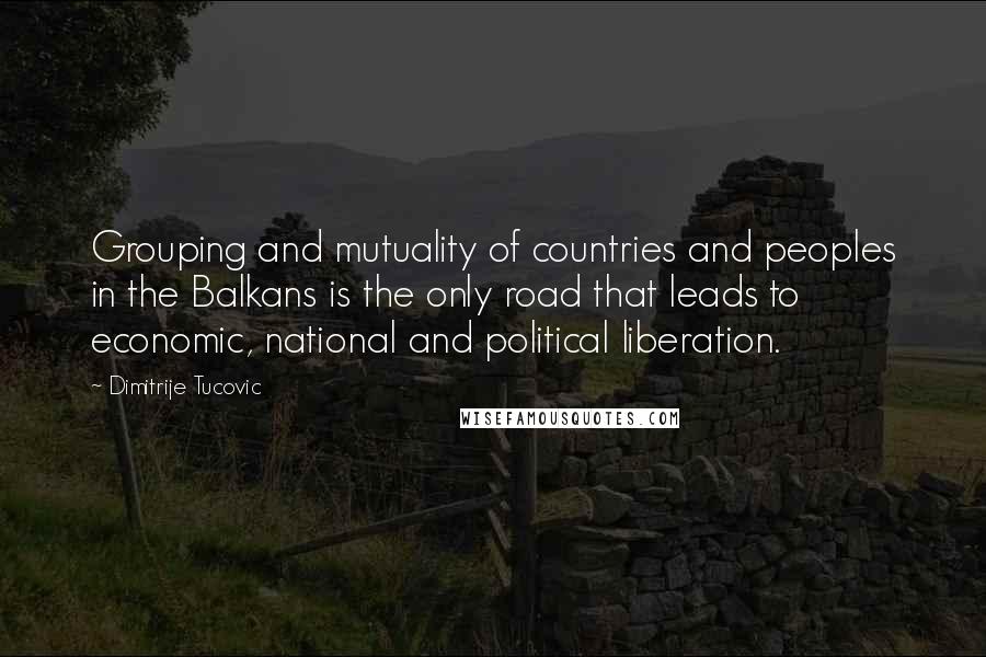 Dimitrije Tucovic Quotes: Grouping and mutuality of countries and peoples in the Balkans is the only road that leads to economic, national and political liberation.