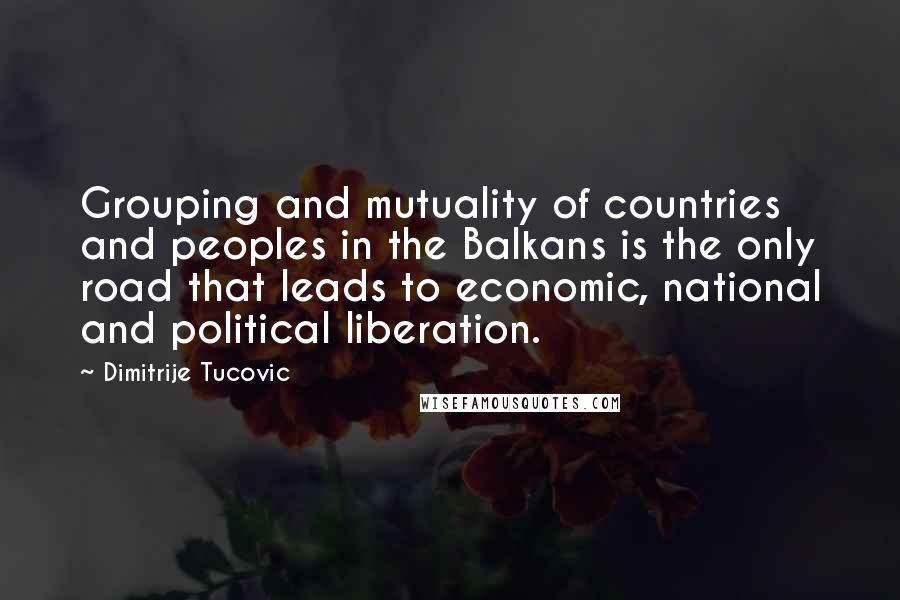 Dimitrije Tucovic Quotes: Grouping and mutuality of countries and peoples in the Balkans is the only road that leads to economic, national and political liberation.