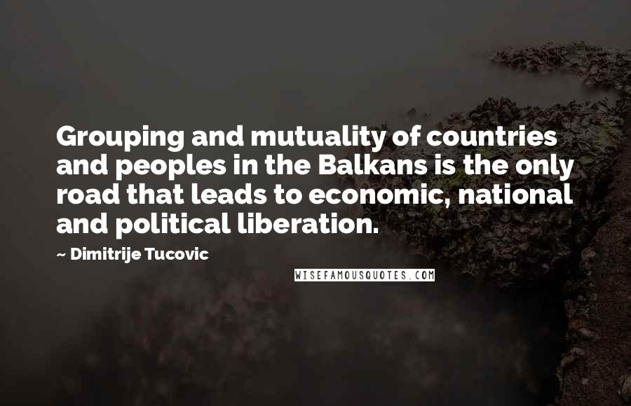 Dimitrije Tucovic Quotes: Grouping and mutuality of countries and peoples in the Balkans is the only road that leads to economic, national and political liberation.