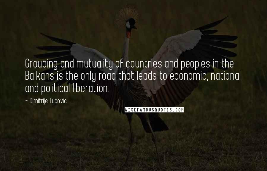 Dimitrije Tucovic Quotes: Grouping and mutuality of countries and peoples in the Balkans is the only road that leads to economic, national and political liberation.