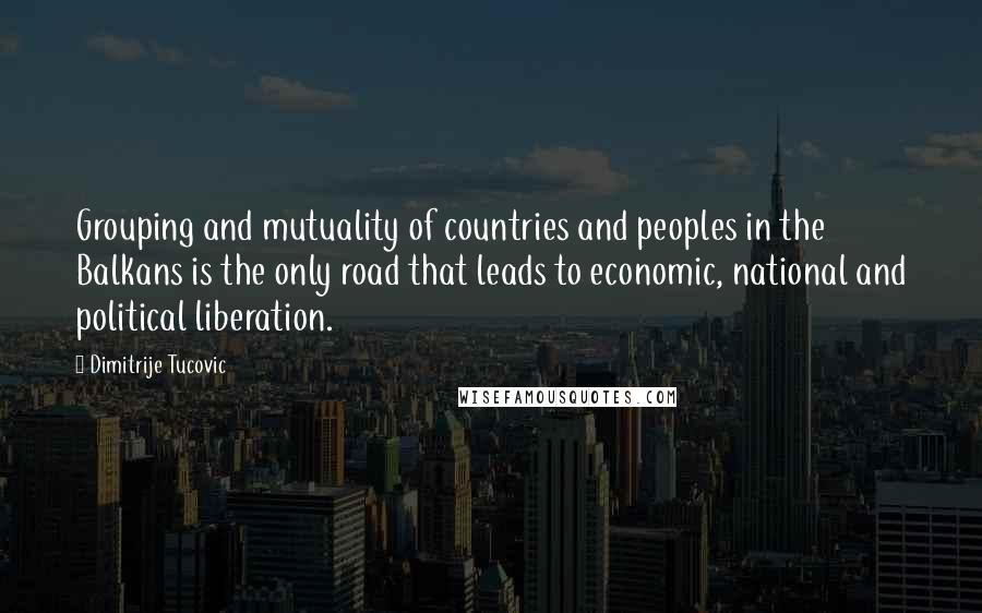 Dimitrije Tucovic Quotes: Grouping and mutuality of countries and peoples in the Balkans is the only road that leads to economic, national and political liberation.