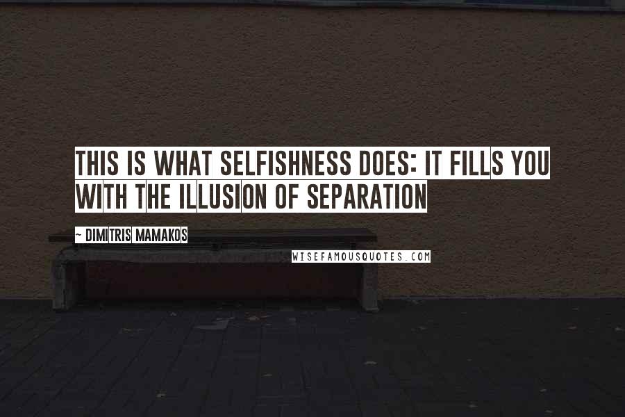 Dimitris Mamakos Quotes: This is what selfishness does: it fills you with the illusion of separation