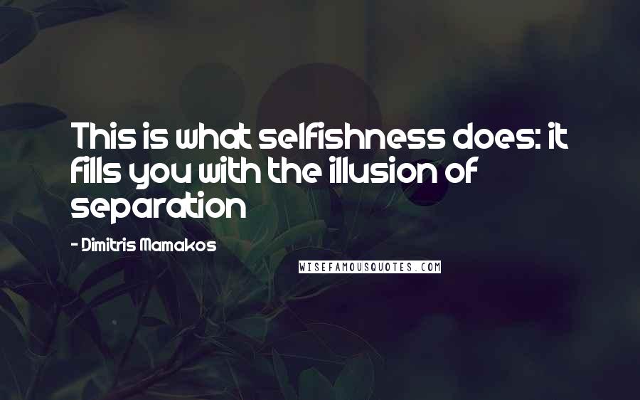 Dimitris Mamakos Quotes: This is what selfishness does: it fills you with the illusion of separation