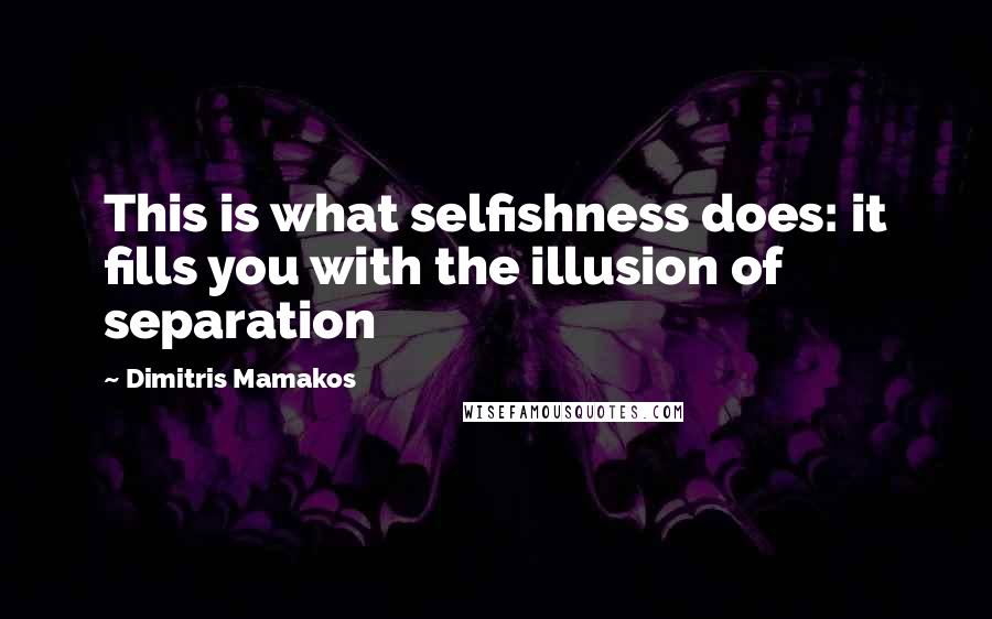 Dimitris Mamakos Quotes: This is what selfishness does: it fills you with the illusion of separation