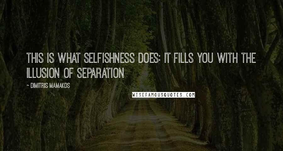 Dimitris Mamakos Quotes: This is what selfishness does: it fills you with the illusion of separation