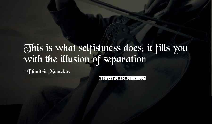 Dimitris Mamakos Quotes: This is what selfishness does: it fills you with the illusion of separation