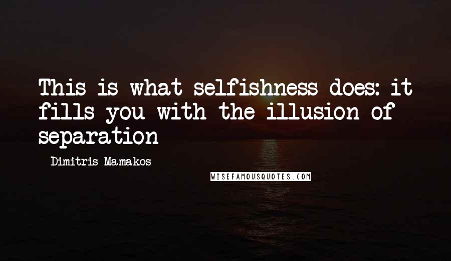 Dimitris Mamakos Quotes: This is what selfishness does: it fills you with the illusion of separation