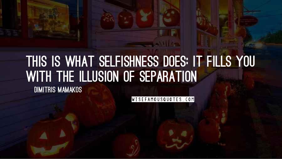 Dimitris Mamakos Quotes: This is what selfishness does: it fills you with the illusion of separation