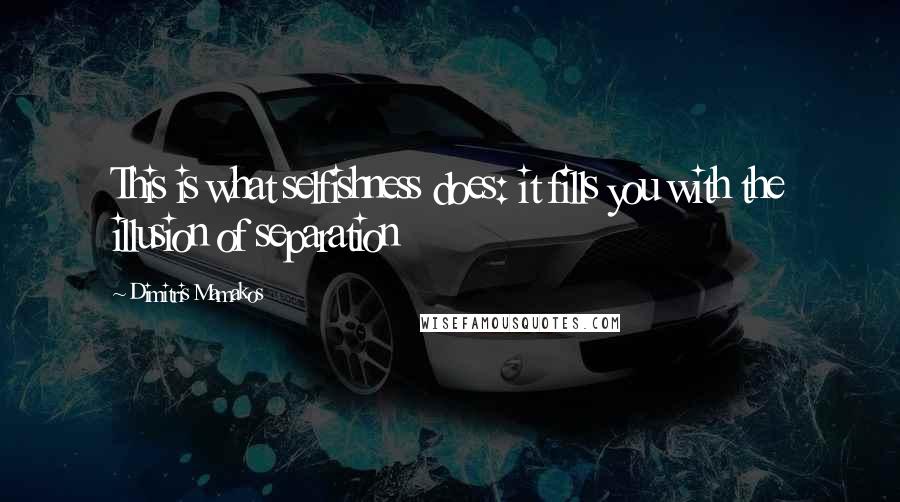 Dimitris Mamakos Quotes: This is what selfishness does: it fills you with the illusion of separation