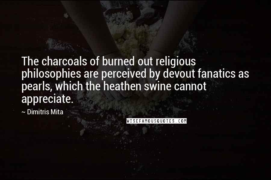Dimitris Mita Quotes: The charcoals of burned out religious philosophies are perceived by devout fanatics as pearls, which the heathen swine cannot appreciate.
