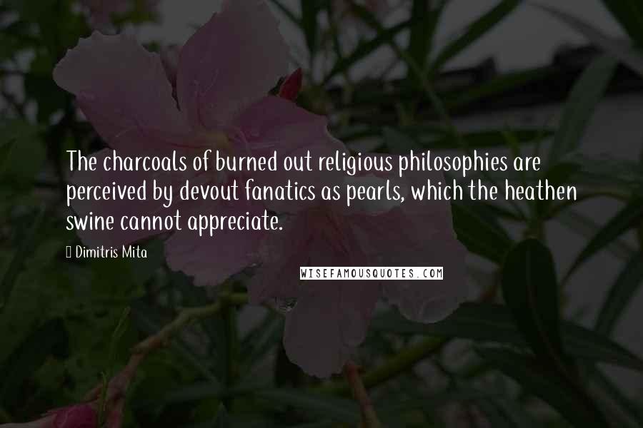 Dimitris Mita Quotes: The charcoals of burned out religious philosophies are perceived by devout fanatics as pearls, which the heathen swine cannot appreciate.