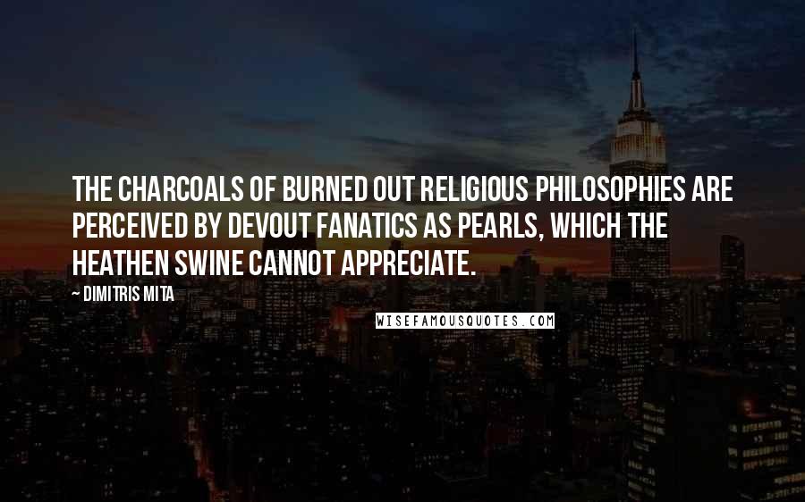 Dimitris Mita Quotes: The charcoals of burned out religious philosophies are perceived by devout fanatics as pearls, which the heathen swine cannot appreciate.