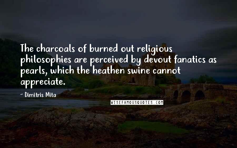 Dimitris Mita Quotes: The charcoals of burned out religious philosophies are perceived by devout fanatics as pearls, which the heathen swine cannot appreciate.