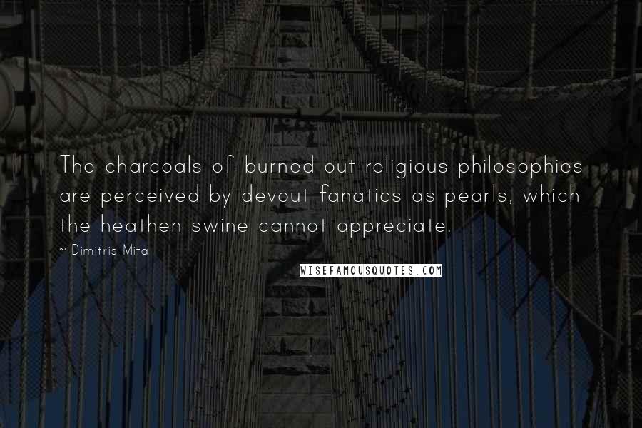 Dimitris Mita Quotes: The charcoals of burned out religious philosophies are perceived by devout fanatics as pearls, which the heathen swine cannot appreciate.