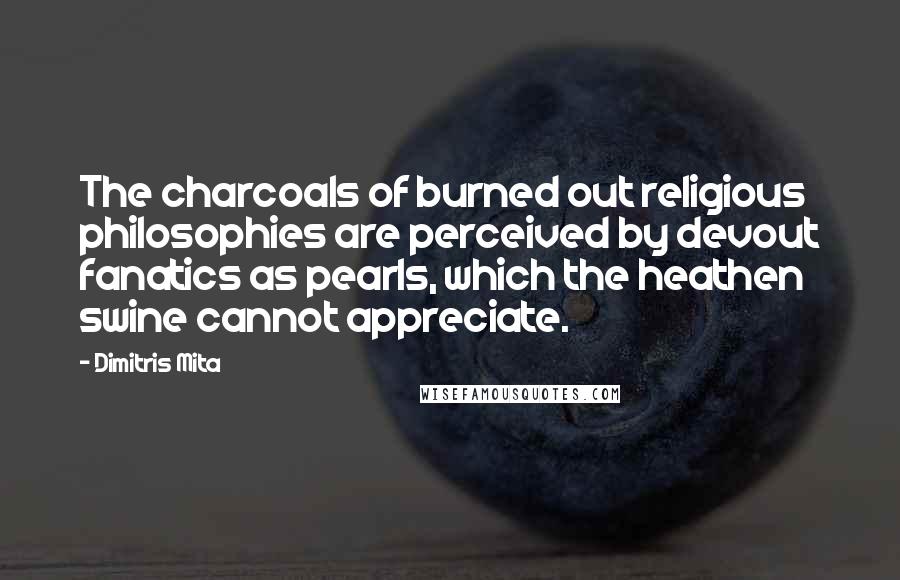 Dimitris Mita Quotes: The charcoals of burned out religious philosophies are perceived by devout fanatics as pearls, which the heathen swine cannot appreciate.