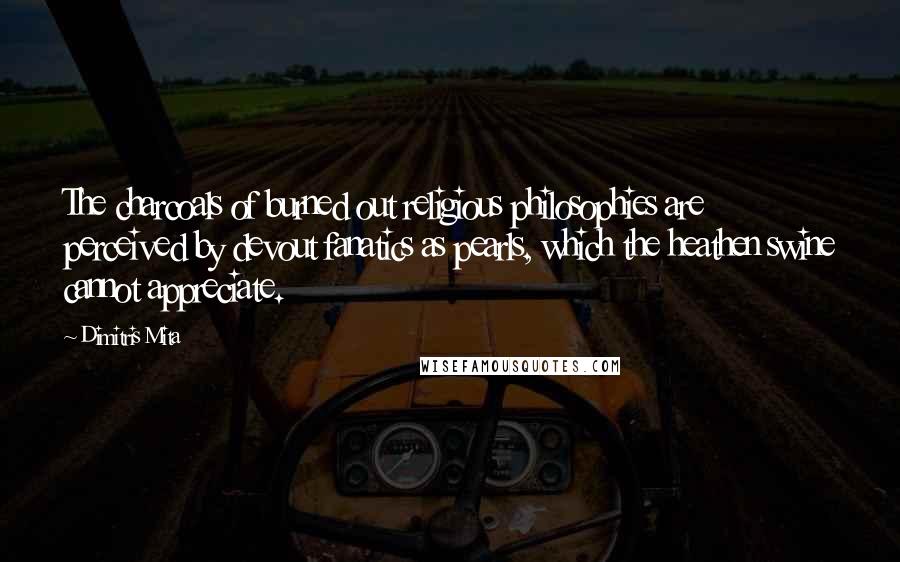 Dimitris Mita Quotes: The charcoals of burned out religious philosophies are perceived by devout fanatics as pearls, which the heathen swine cannot appreciate.