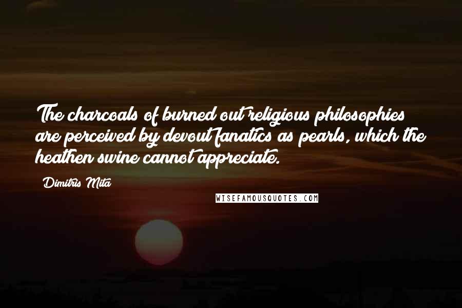 Dimitris Mita Quotes: The charcoals of burned out religious philosophies are perceived by devout fanatics as pearls, which the heathen swine cannot appreciate.