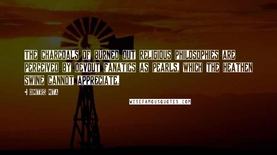 Dimitris Mita Quotes: The charcoals of burned out religious philosophies are perceived by devout fanatics as pearls, which the heathen swine cannot appreciate.