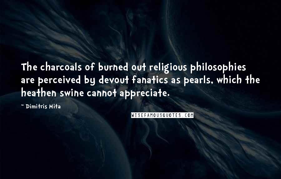 Dimitris Mita Quotes: The charcoals of burned out religious philosophies are perceived by devout fanatics as pearls, which the heathen swine cannot appreciate.