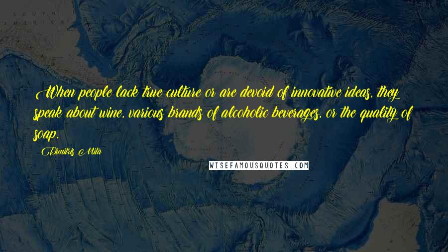 Dimitris Mita Quotes: When people lack true culture or are devoid of innovative ideas, they speak about wine, various brands of alcoholic beverages, or the quality of soap.