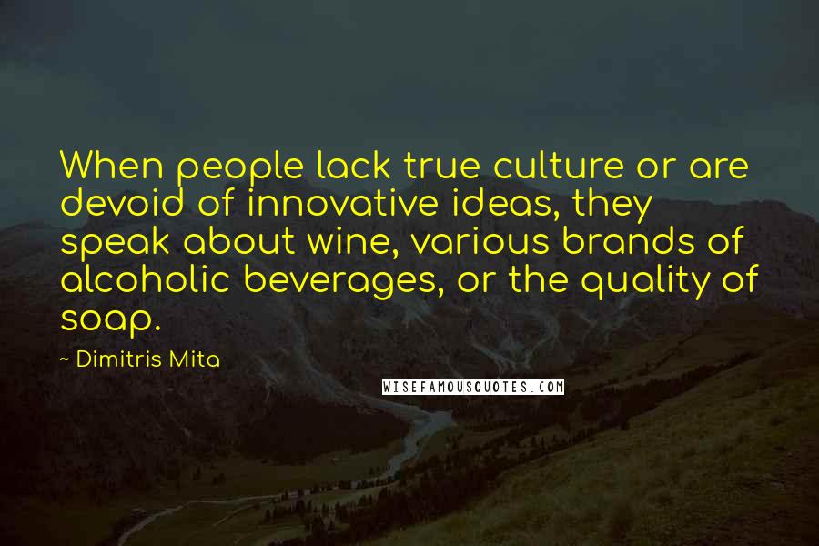 Dimitris Mita Quotes: When people lack true culture or are devoid of innovative ideas, they speak about wine, various brands of alcoholic beverages, or the quality of soap.