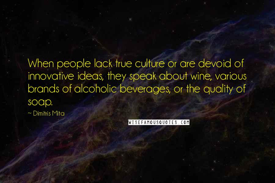 Dimitris Mita Quotes: When people lack true culture or are devoid of innovative ideas, they speak about wine, various brands of alcoholic beverages, or the quality of soap.