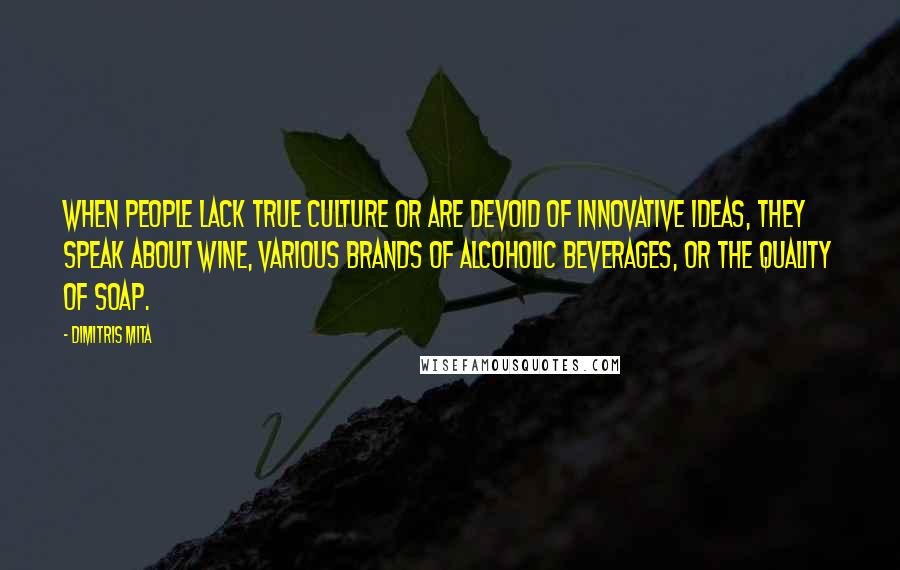 Dimitris Mita Quotes: When people lack true culture or are devoid of innovative ideas, they speak about wine, various brands of alcoholic beverages, or the quality of soap.