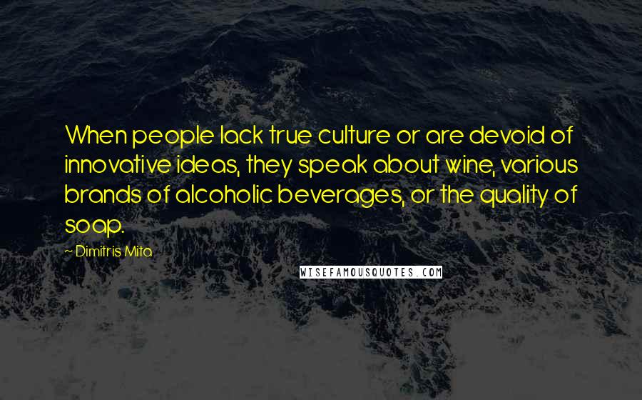 Dimitris Mita Quotes: When people lack true culture or are devoid of innovative ideas, they speak about wine, various brands of alcoholic beverages, or the quality of soap.