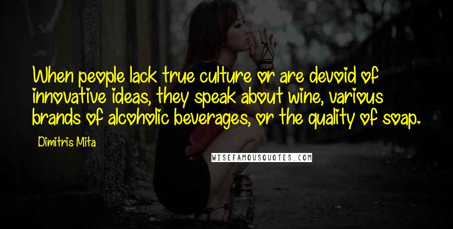 Dimitris Mita Quotes: When people lack true culture or are devoid of innovative ideas, they speak about wine, various brands of alcoholic beverages, or the quality of soap.