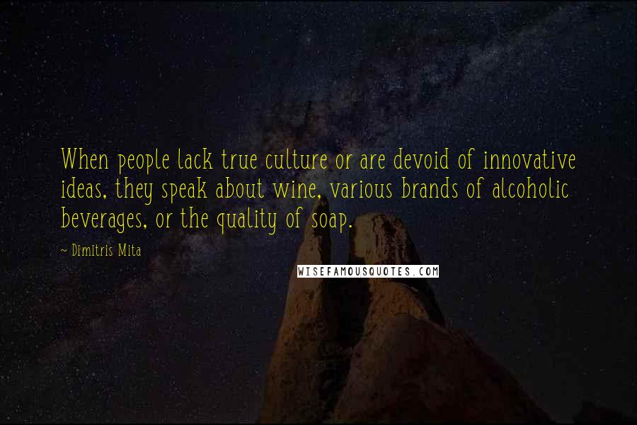 Dimitris Mita Quotes: When people lack true culture or are devoid of innovative ideas, they speak about wine, various brands of alcoholic beverages, or the quality of soap.