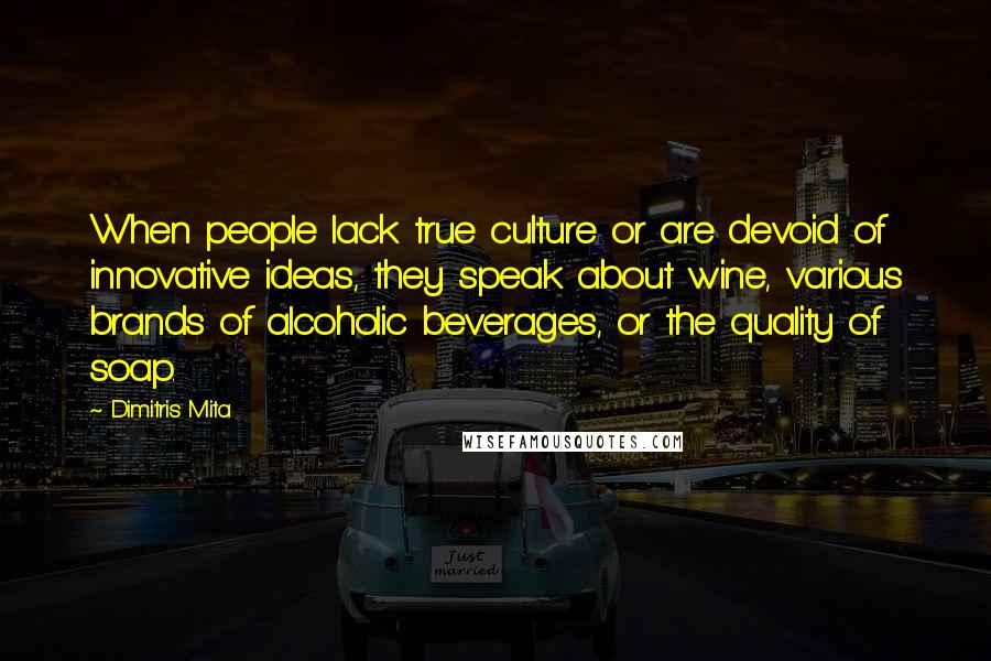 Dimitris Mita Quotes: When people lack true culture or are devoid of innovative ideas, they speak about wine, various brands of alcoholic beverages, or the quality of soap.