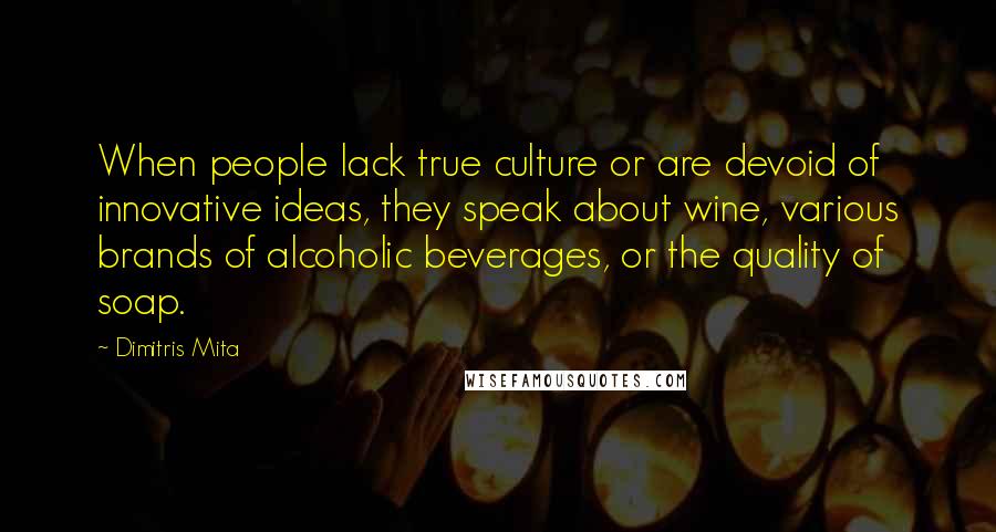 Dimitris Mita Quotes: When people lack true culture or are devoid of innovative ideas, they speak about wine, various brands of alcoholic beverages, or the quality of soap.