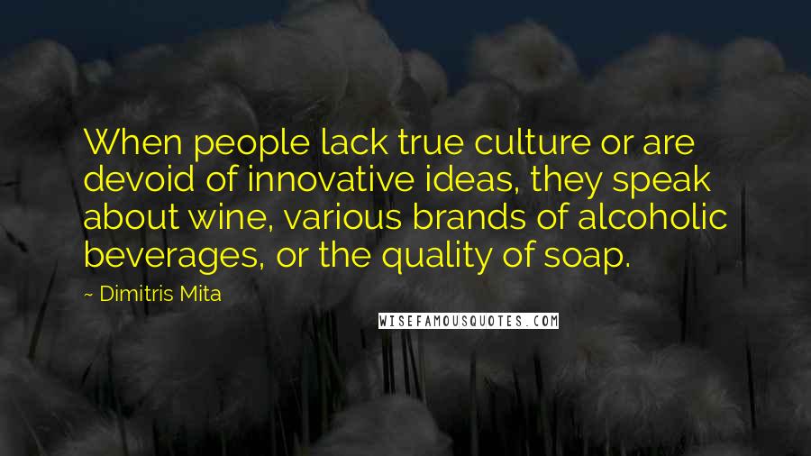 Dimitris Mita Quotes: When people lack true culture or are devoid of innovative ideas, they speak about wine, various brands of alcoholic beverages, or the quality of soap.