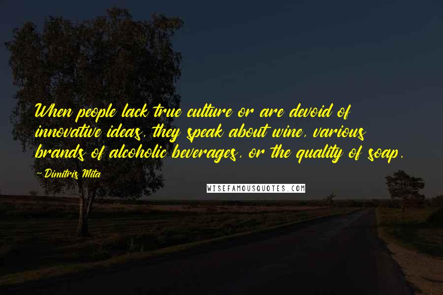 Dimitris Mita Quotes: When people lack true culture or are devoid of innovative ideas, they speak about wine, various brands of alcoholic beverages, or the quality of soap.