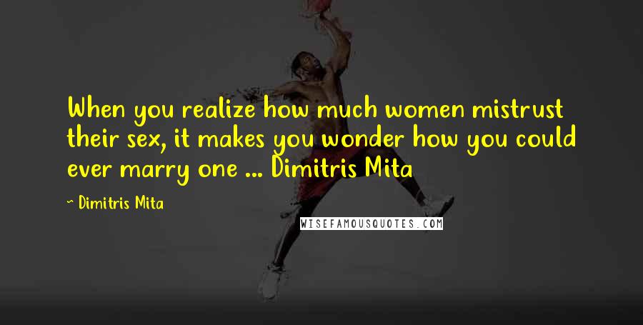 Dimitris Mita Quotes: When you realize how much women mistrust their sex, it makes you wonder how you could ever marry one ... Dimitris Mita